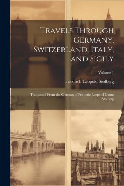 Travels Through Germany, Switzerland, Italy, and Sicily: Translated From the German of Frederic Leopold Count Stolberg; Volume 1 - Stolberg, Friedrich Leopold