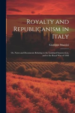 Royalty and Republicanism in Italy: Or, Notes and Documents Relating to the Lombard Insurrection, and to the Royal War of 1848 - Mazzini, Giuseppe