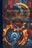 Machine Design: A Manual of Practical Instruction in the Art of Creating Machinery for Specific Purposes, Including Many Working Hints