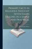 Primary Facts in Religious Thought Seven Essays Dealing in a Simple and Practical