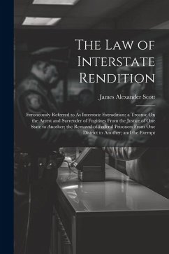 The Law of Interstate Rendition: Erroneously Referred to As Interstate Extradition; a Treatise On the Arrest and Surrender of Fugitives From the Justi - Scott, James Alexander