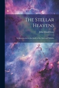 The Stellar Heavens: An Introduction to the Study of the Stars and Nebulae - Gore, John Ellard