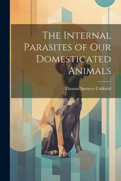 The Internal Parasites of Our Domesticated Animals - Cobbold, Thomas Spencer