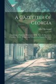 A Gazetteer of Georgia: Containing a Particular Description of the State, Its Resources, Counties, Towns, Villages, and Whatever Is Usual in S