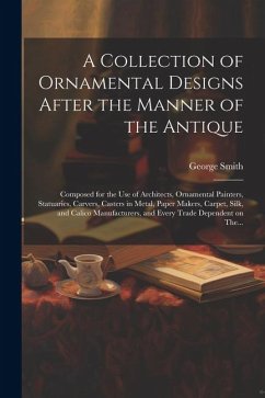 A Collection of Ornamental Designs After the Manner of the Antique: Composed for the Use of Architects, Ornamental Painters, Statuaries, Carvers, Cast - Smith, George