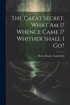 The Great Secret. What Am I? Whence Came I? Whither Shall I Go? - Vanderbyll, Henry Rosch