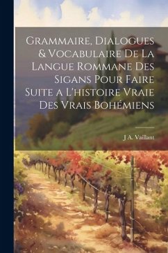 Grammaire, Dialogues & Vocabulaire De La Langue Rommane Des Sigans Pour Faire Suite a L'histoire Vraie Des Vrais Bohémiens - Vaillant, J. A.