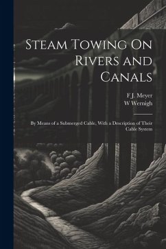 Steam Towing On Rivers and Canals: By Means of a Submerged Cable, With a Description of Their Cable System - Meyer, F. J.; Wernigh, W.