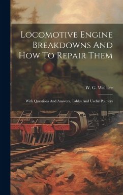 Locomotive Engine Breakdowns And How To Repair Them: With Questions And Answers, Tables And Useful Pointers - Wallace, W. G.