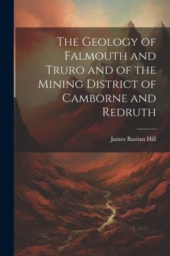 The Geology of Falmouth and Truro and of the Mining District of Camborne and Redruth - Hill, James Bastian