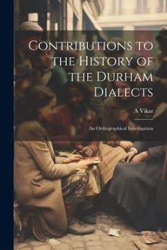 Contributions to the History of the Durham Dialects: An Orthographical Investigation - Vikar, A.