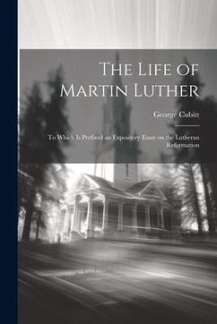 The Life of Martin Luther: To Which is Prefixed an Expository Essay on the Lutheran Reformation - Cubitt, George