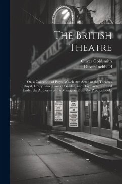 The British Theatre: Or, a Collection of Plays, Which Are Acted at the Theatres Royal, Drury Lane, Covent Garden, and Haymarket. Printed Un - Goldsmith, Oliver; Inchbald, Oliver