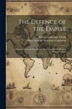 The Defence of the Empire; a Selection From the Letters and Speeches of Henry Howard Molyneux, Fourt - Clarke, George Sydenham; Carnarvon, Henry Howard Molyneux