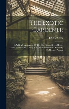 The Exotic Gardener: In Which Management Of The Hot-house, Green-house, And Conservatory, Is Fully And Clearly Delineated, According To Mod - Cushing, John