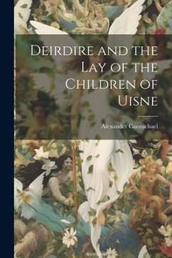 Deirdire and the Lay of the Children of Uisne - Carmichael, Alexander