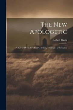 The New Apologetic; or, The Down-Grade in Criticism, Theology, and Science - Watts, Robert