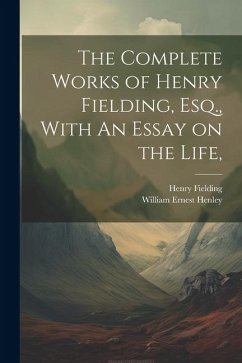 The Complete Works of Henry Fielding, Esq., With An Essay on the Life, - Henley, William Ernest; Fielding, Henry