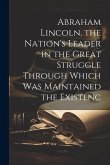 Abraham Lincoln, the Nation's Leader in the Great Struggle Through Which was Maintained the Existenc