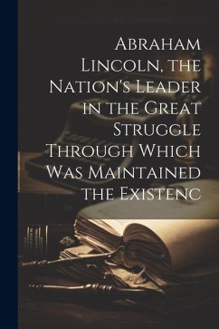 Abraham Lincoln, the Nation's Leader in the Great Struggle Through Which was Maintained the Existenc - Anonymous