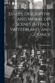 Essays, Descriptive and Moral on Scenes in Italy, Switzerland, and France