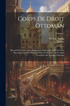 Corps De Droit Ottoman: Recueil Des Codes, Lois, Règlements, Ordonnances Et Actes Les Plus Importants Du Droit Intérieur, Et D'études Sur Le D - Young, George