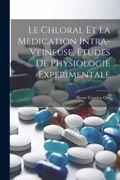 Le Chloral Et La Medication Intra-Veineuse, Études De Physiologie Experimentale - Ore, Pierre Cyprien