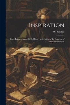 Inspiration: Eight Lectures on the Early History and Origin of the Doctrine of Biblical Inspiration - Sanday, W.