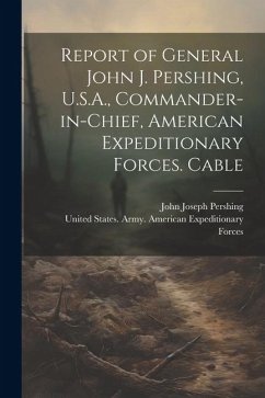 Report of General John J. Pershing, U.S.A., Commander-in-Chief, American Expeditionary Forces. Cable - Pershing, John Joseph