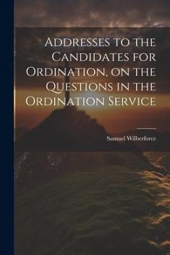 Addresses to the Candidates for Ordination, on the Questions in the Ordination Service - Wilberforce, Samuel