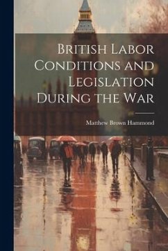 British Labor Conditions and Legislation During the War - Hammond, Matthew Brown