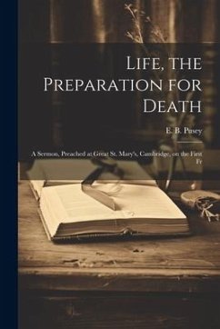 Life, the Preparation for Death: A Sermon, Preached at Great St. Mary's, Cambridge, on the First Fr - Pusey, Edward Bouverie