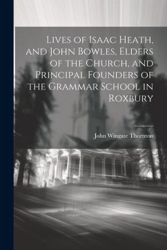 Lives of Isaac Heath, and John Bowles, Elders of the Church, and Principal Founders of the Grammar School in Roxbury - Thornton, John Wingate