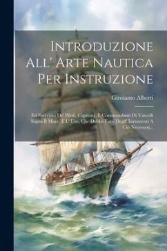 Introduzione All' Arte Nautica Per Instruzione: Ed Esercizio De' Piloti, Capitanj, E Commandanti Di Vascelli Sopra Il Mare, E L' Uso, Che Debbe Farsi - Alberti, Girolamo