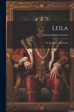 Leila: Or, the Siege of Granada - Lytton, Edward Bulwer