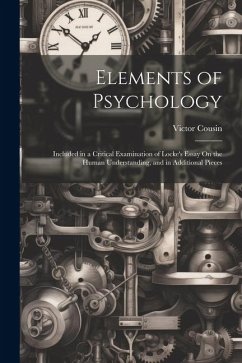 Elements of Psychology: Included in a Critical Examination of Locke's Essay On the Human Understanding, and in Additional Pieces - Cousin, Victor