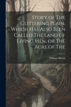 Story of The Glittering Plain, Which has Also Been Called The Land of Living men, or The Acre of The - Morris, William