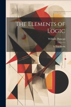 The Elements of Logic: In Four Books - Duncan, William