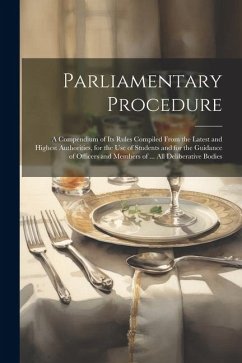 Parliamentary Procedure: A Compendium of Its Rules Compiled From the Latest and Highest Authorities, for the Use of Students and for the Guidan - Anonymous