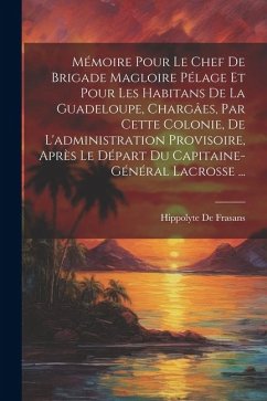 Mémoire Pour Le Chef De Brigade Magloire Pélage Et Pour Les Habitans De La Guadeloupe, Chargâes, Par Cette Colonie, De L'administration Provisoire, Ap - De Frasans, Hippolyte