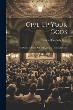 Give Up Your Gods: A Drama in Three Acts of Pagan and Christian Russia - Rees, Arthur Dougherty