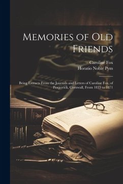 Memories of Old Friends: Being Extracts From the Journals and Letters of Caroline Fox, of Penjerrick, Cornwall, From 1835 to 1871 - Pym, Horatio Noble; Fox, Caroline