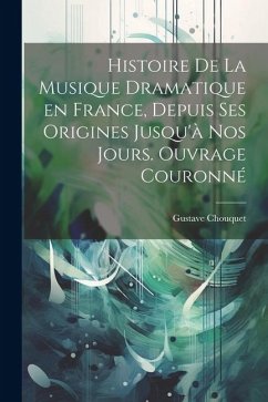 Histoire de la musique dramatique en France, depuis ses origines jusqu'à nos jours. Ouvrage couronné - Chouquet, Gustave