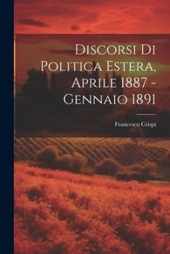 Discorsi di Politica Estera, Aprile 1887 - Gennaio 1891 - Crispi, Francesco