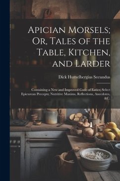 Apician Morsels; Or, Tales of the Table, Kitchen, and Larder: Containing a New and Improved Code of Eatics; Select Epicurean Precepts; Nutritive Maxim - Secundus, Dick Humelbergius