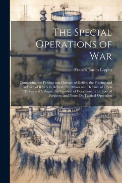 The Special Operations of War: Comprising the Forcing and Defence of Defiles; the Forcing and Defence of Rivers in Retreat; the Attack and Defence of - Lippitt, Francis James