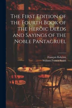The First Edition of the Fourth Book of the Heroic Deeds and Sayings of the Noble Pantagruel - Smith, William Francis; Rabelais, François