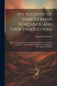 An Account of Some German Volcanos, and Their Productions: With a New Hypothesis of the Prismatical Basaltes, Established Upon Facts: Being an Essay o - Raspe, Rudolf Erich