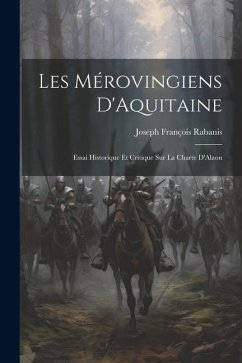 Les Mérovingiens D'Aquitaine: Essai Historique Et Critique Sur La Charte D'Alaon - Rabanis, Joseph François