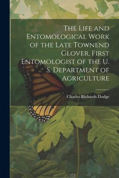 The Life and Entomological Work of the Late Townend Glover, First Entomologist of the U. S. Department of Agriculture - Dodge, Charles Richards